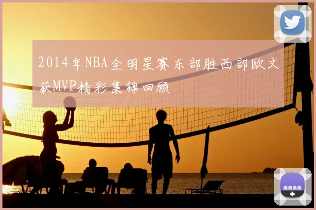 2014年NBA全明星赛东部胜西部欧文获MVP精彩集锦回顾