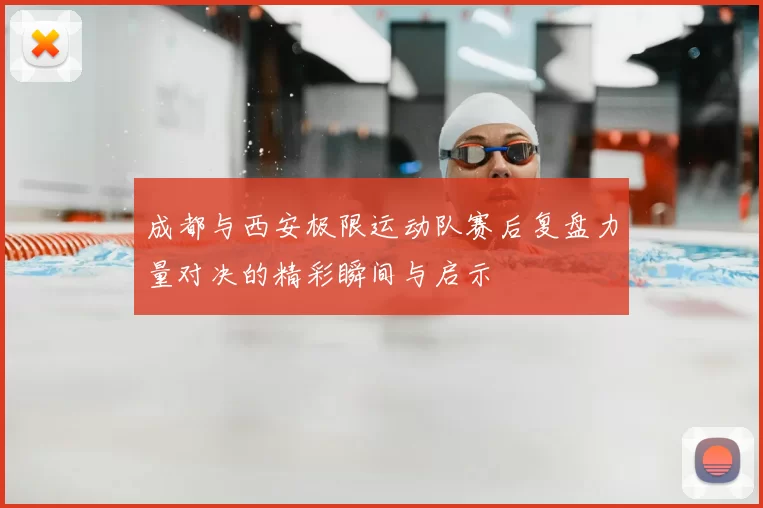 成都与西安极限运动队赛后复盘力量对决的精彩瞬间与启示
