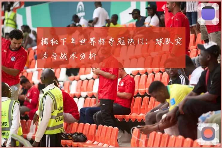 揭秘下年世界杯夺冠热门:球队实力与战术分析