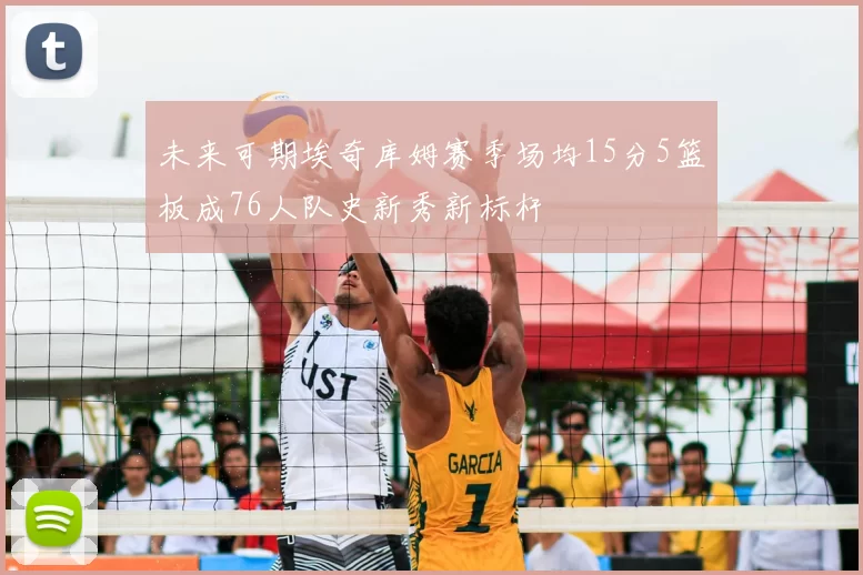 未来可期埃奇库姆赛季场均15分5篮板成76人队史新秀新标杆