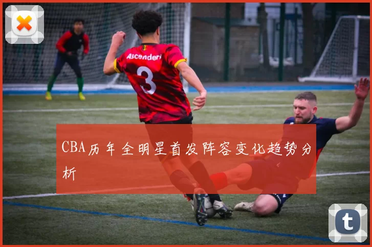 CBA历年全明星首发阵容变化趋势分析