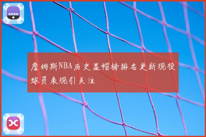 詹姆斯NBA历史盖帽榜排名更新现役球员表现引关注