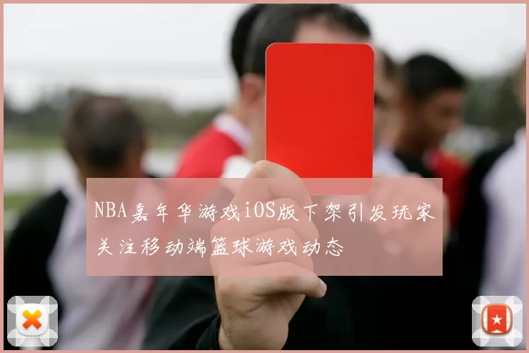 NBA嘉年华游戏iOS版下架引发玩家关注移动端篮球游戏动态