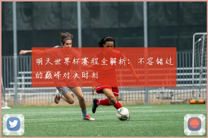 明天世界杯赛程全解析:不容错过的巅峰对决时刻