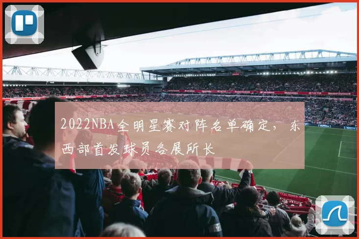 2022NBA全明星赛对阵名单确定,东西部首发球员各展所长