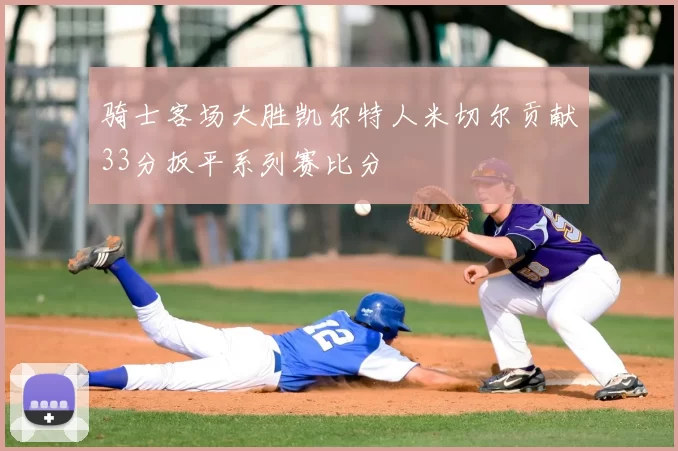 骑士客场大胜凯尔特人米切尔贡献33分扳平系列赛比分
