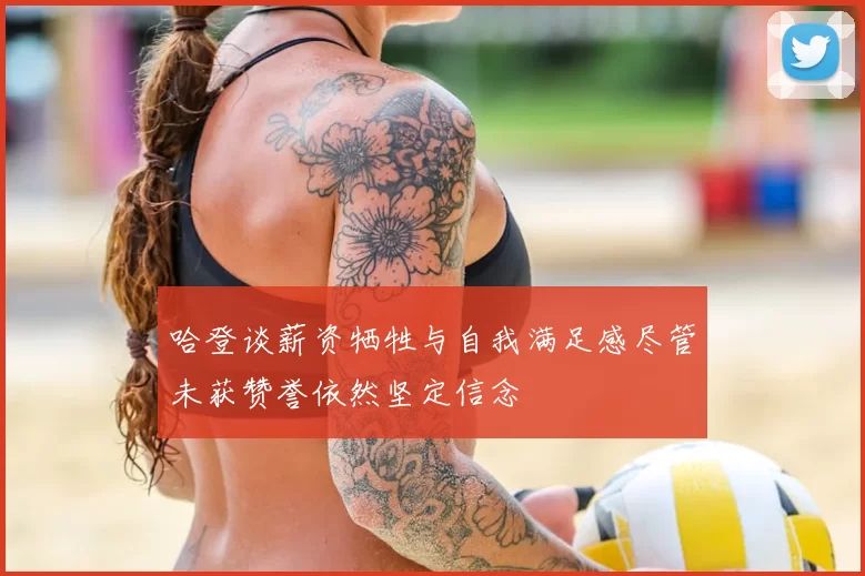 哈登谈薪资牺牲与自我满足感尽管未获赞誉依然坚定信念
