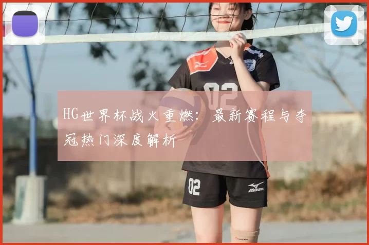 HG世界杯战火重燃:最新赛程与夺冠热门深度解析