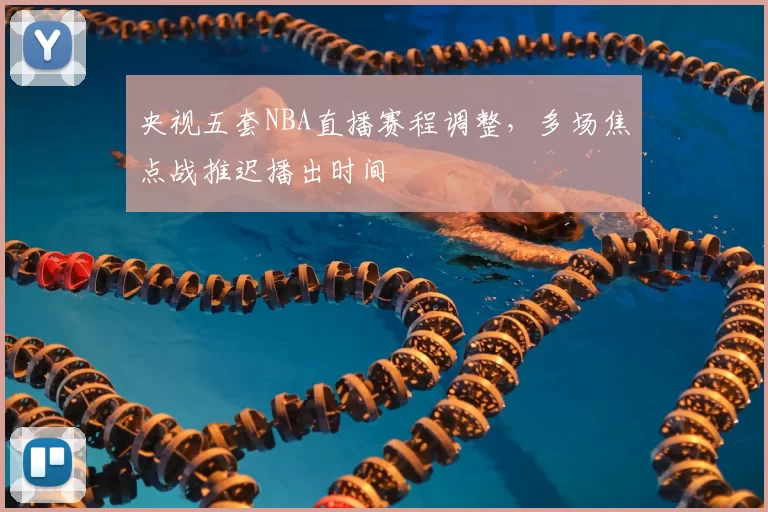 央视五套NBA直播赛程调整，多场焦点战推迟播出时间