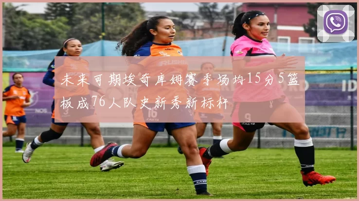 未来可期埃奇库姆赛季场均15分5篮板成76人队史新秀新标杆