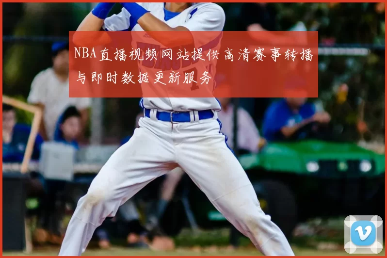 NBA直播视频网站提供高清赛事转播与即时数据更新服务