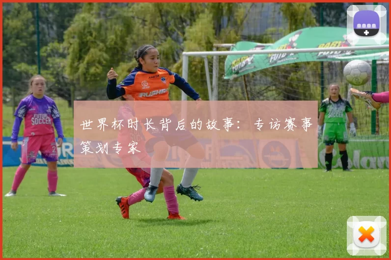 世界杯时长背后的故事:专访赛事策划专家
