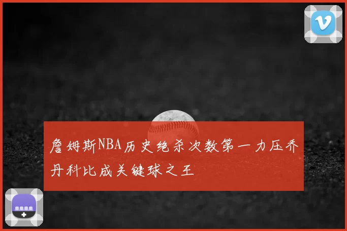詹姆斯NBA历史绝杀次数第一力压乔丹科比成关键球之王