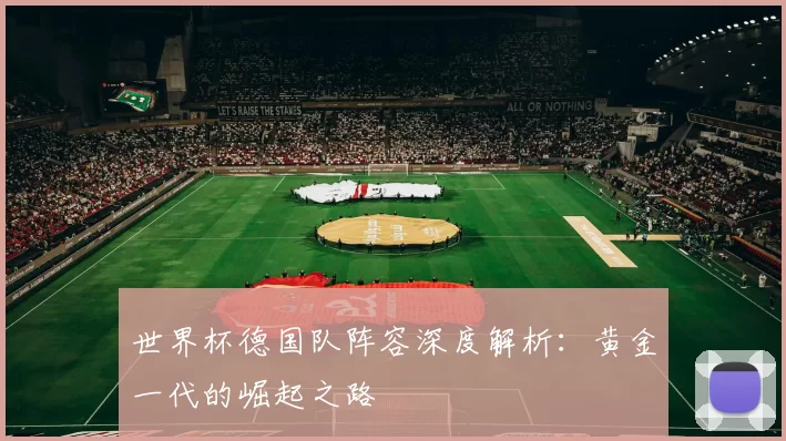 世界杯德国队阵容深度解析:黄金一代的崛起之路