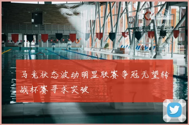 马竞状态波动明显联赛争冠无望转战杯赛寻求突破