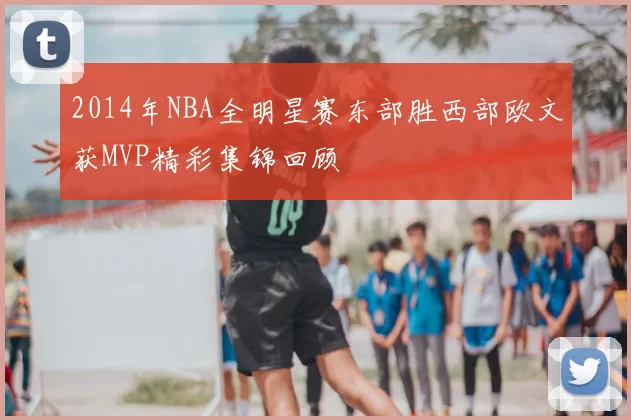 2014年NBA全明星赛东部胜西部欧文获MVP精彩集锦回顾