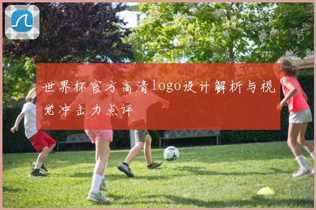 世界杯官方高清logo设计解析与视觉冲击力点评