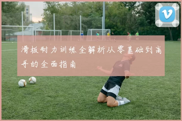 滑板耐力训练全解析从零基础到高手的全面指南