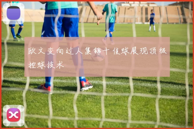欧文变向过人集锦十佳球展现顶级控球技术