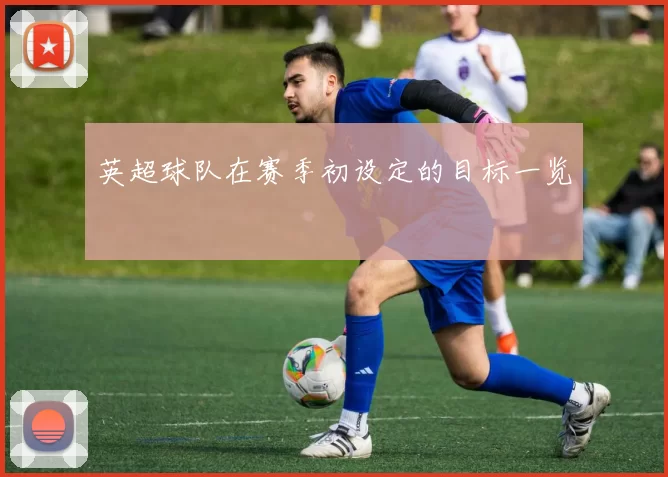 英超球队在赛季初设定的目标一览