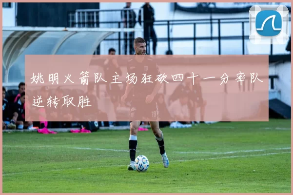 姚明火箭队主场狂砍四十一分率队逆转取胜