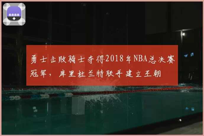 勇士击败骑士夺得2018年NBA总决赛冠军，库里杜兰特联手建立王朝